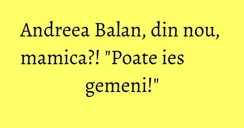 Andreea Balan, din nou, mamica?! "Poate ies gemeni!" Andreea Balan, din nou, mamica?! "Poate ies gemeni!"