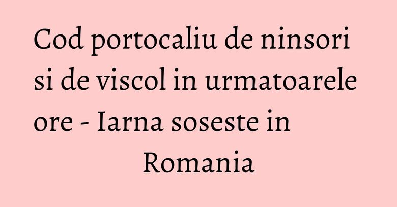 Cod portocaliu de ninsori si de viscol in urmatoarele ore - Iarna soseste in Romania Cod portocaliu de ninsori si de viscol in urmatoarele ore - Iarna soseste in Romania