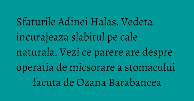 Sfaturile Adinei Halas. Vedeta incurajeaza slabitul pe cale naturala. Vezi ce parere are despre operatia de micsorare a stomacului facuta de Ozana Barabancea