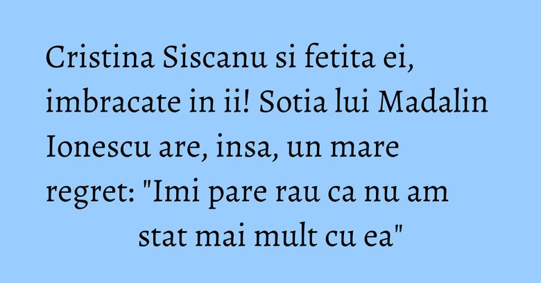 Cristina Siscanu si fetita ei, imbracate in ii! Sotia lui Madalin Ionescu are, insa, un mare regret: "Imi pare rau ca nu am stat mai mult cu ea" Cristina Siscanu si fetita ei, imbracate in ii! Sotia lui Madalin Ionescu are, insa, un mare regret: "Imi pare rau ca nu am stat mai mult cu ea"