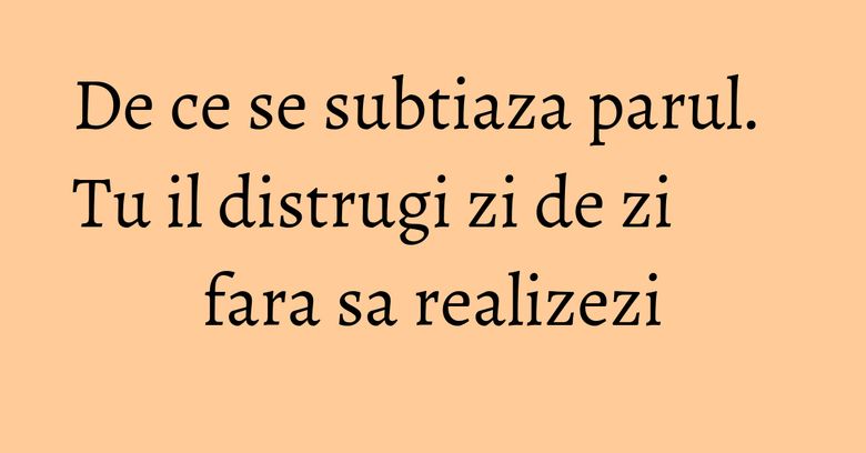De ce se subtiaza parul. Tu il distrugi zi de zi fara sa realizezi