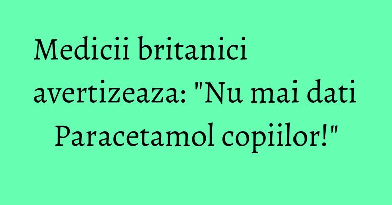 Medicii britanici avertizeaza: "Nu mai dati Paracetamol copiilor!" Medicii britanici avertizeaza: "Nu mai dati Paracetamol copiilor!"