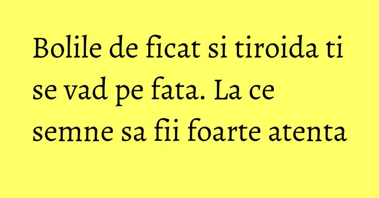 Bolile de ficat si tiroida ti se vad pe fata. La ce semne sa fii foarte atenta Bolile de ficat si tiroida ti se vad pe fata. La ce semne sa fii foarte atenta