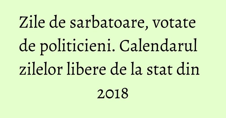 Zile de sarbatoare, votate de politicieni. Calendarul zilelor libere de la stat din 2018 Zile de sarbatoare, votate de politicieni. Calendarul zilelor libere de la stat din 2018