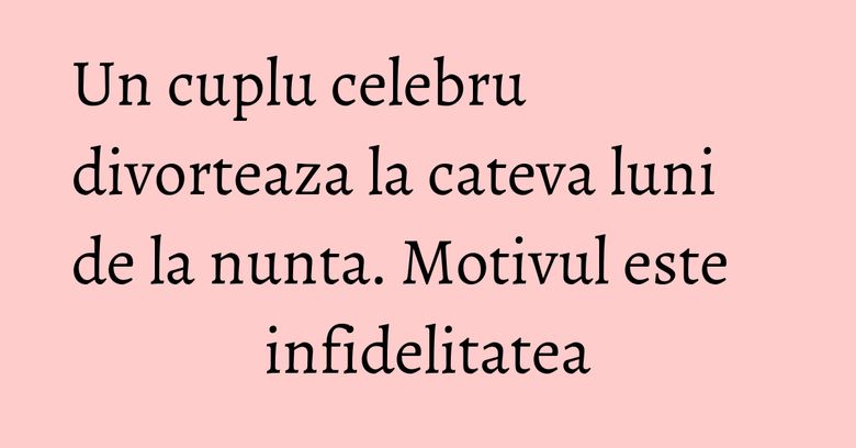 Un cuplu celebru divorteaza la cateva luni de la nunta. Motivul este infidelitatea Un cuplu celebru divorteaza la cateva luni de la nunta. Motivul este infidelitatea