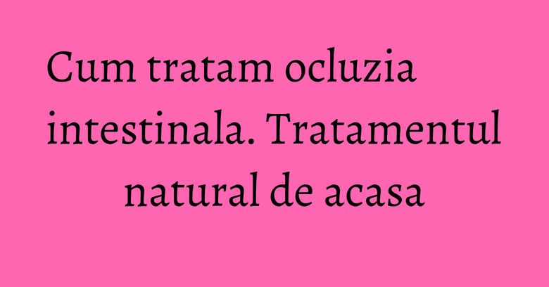 Cum tratam ocluzia intestinala. Tratamentul natural de acasa Cum tratam ocluzia intestinala. Tratamentul natural de acasa