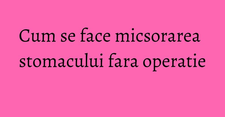 Cum se face micsorarea stomacului fara operatie Cum se face micsorarea stomacului fara operatie