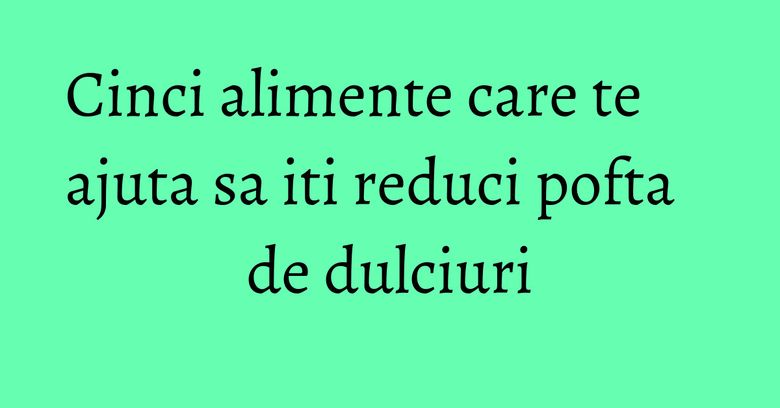Cinci alimente care te ajuta sa iti reduci pofta de dulciuri Cinci alimente care te ajuta sa iti reduci pofta de dulciuri