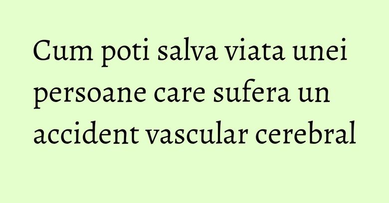 Cum poti salva viata unei persoane care sufera un accident vascular cerebral