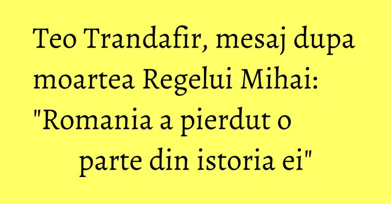 Teo Trandafir, mesaj dupa moartea Regelui Mihai: "Romania a pierdut o parte din istoria ei" Teo Trandafir, mesaj dupa moartea Regelui Mihai: "Romania a pierdut o parte din istoria ei"
