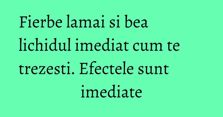 Fierbe lamai si bea lichidul imediat cum te trezesti. Efectele sunt imediate Fierbe lamai si bea lichidul imediat cum te trezesti. Efectele sunt imediate
