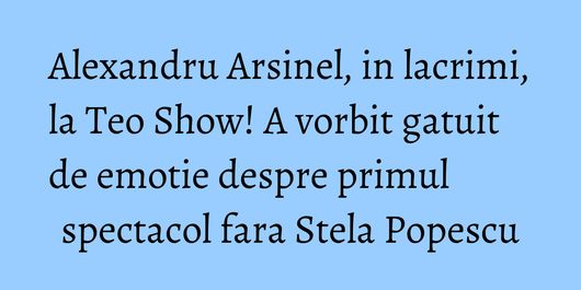 Alexandru Arsinel, in lacrimi, la Teo Show! A vorbit gatuit de emotie despre primul spectacol fara Stela Popescu