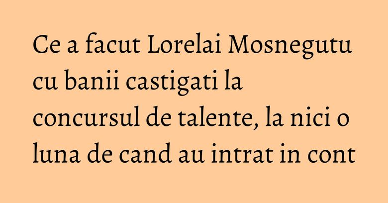 Ce a facut Lorelai Mosnegutu cu banii castigati la concursul de talente, la nici o luna de cand au intrat in cont Ce a facut Lorelai Mosnegutu cu banii castigati la concursul de talente, la nici o luna de cand au intrat in cont