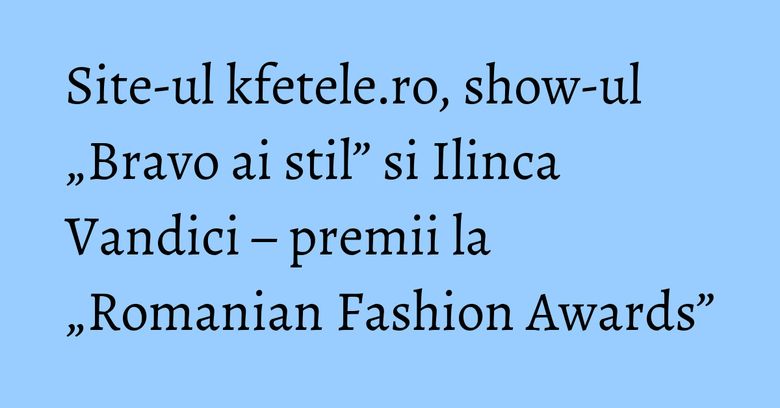 Site-ul kfetele.ro, show-ul „Bravo ai stil” si Ilinca Vandici – premii la „Romanian Fashion Awards”