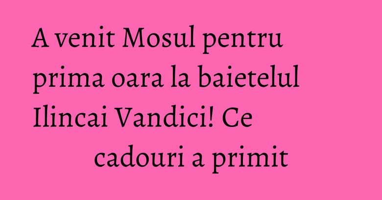 A venit Mosul pentru prima oara la baietelul Ilincai Vandici! Ce cadouri a primit A venit Mosul pentru prima oara la baietelul Ilincai Vandici! Ce cadouri a primit