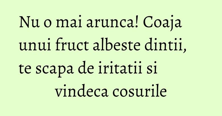 Nu o mai arunca! Coaja unui fruct albeste dintii, te scapa de iritatii si vindeca cosurile