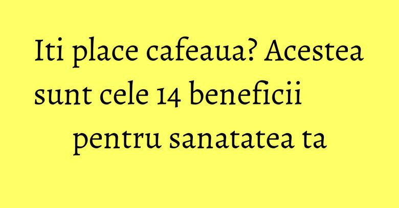 Iti place cafeaua? Acestea sunt cele 14 beneficii pentru sanatatea ta Iti place cafeaua? Acestea sunt cele 14 beneficii pentru sanatatea ta