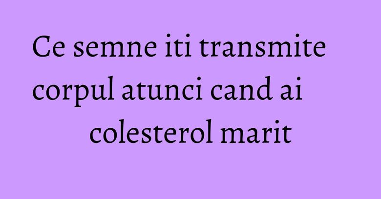 Ce semne iti transmite corpul atunci cand ai colesterol marit Ce semne iti transmite corpul atunci cand ai colesterol marit