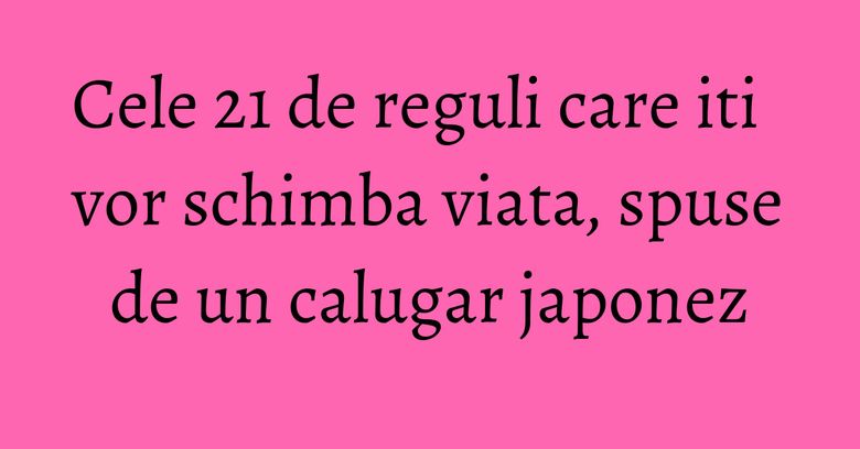 Cele 21 de reguli care iti vor schimba viata, spuse de un calugar japonez Cele 21 de reguli care iti vor schimba viata, spuse de un calugar japonez