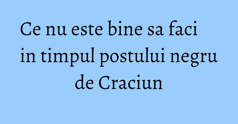 Ce nu este bine sa faci in timpul postului negru de Craciun