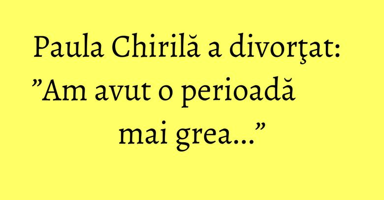 Paula Chirilă a divorţat: ”Am avut o perioadă mai grea...” Paula Chirilă a divorţat: ”Am avut o perioadă mai grea...”