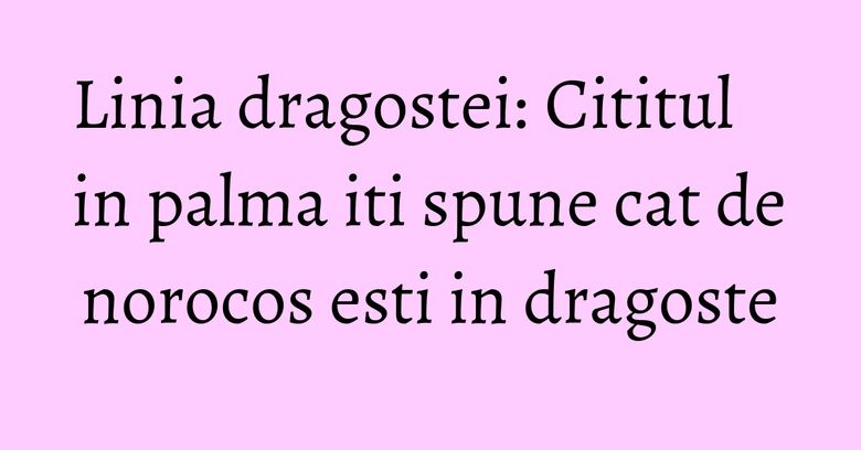 Linia dragostei: Cititul in palma iti spune cat de norocos esti in dragoste