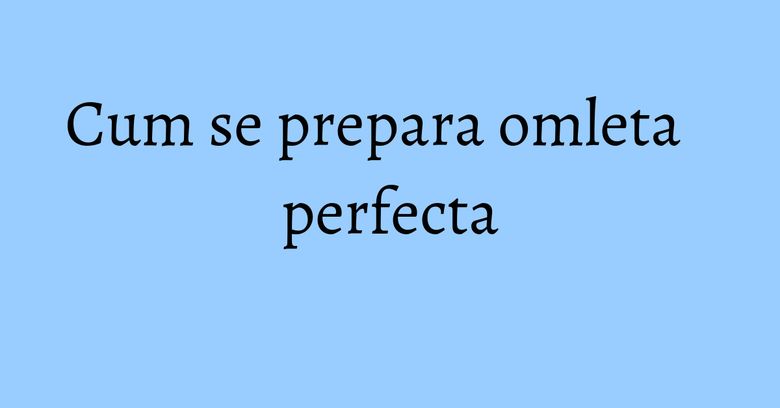 Cum se prepara omleta perfecta Cum se prepara omleta perfecta