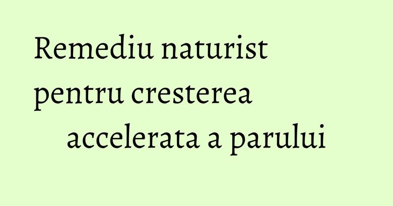 Remediu naturist pentru cresterea accelerata a parului Remediu naturist pentru cresterea accelerata a parului