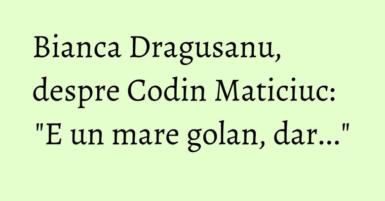Bianca Dragusanu, despre Codin Maticiuc: "E un mare golan, dar..." Bianca Dragusanu, despre Codin Maticiuc: "E un mare golan, dar..."