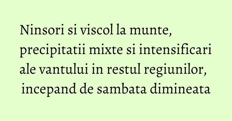 Ninsori si viscol la munte, precipitatii mixte si intensificari ale vantului in restul regiunilor, incepand de sambata dimineata