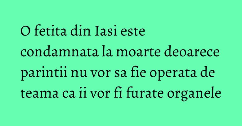 O fetita din Iasi este condamnata la moarte deoarece parintii nu vor sa fie operata de teama ca ii vor fi furate organele