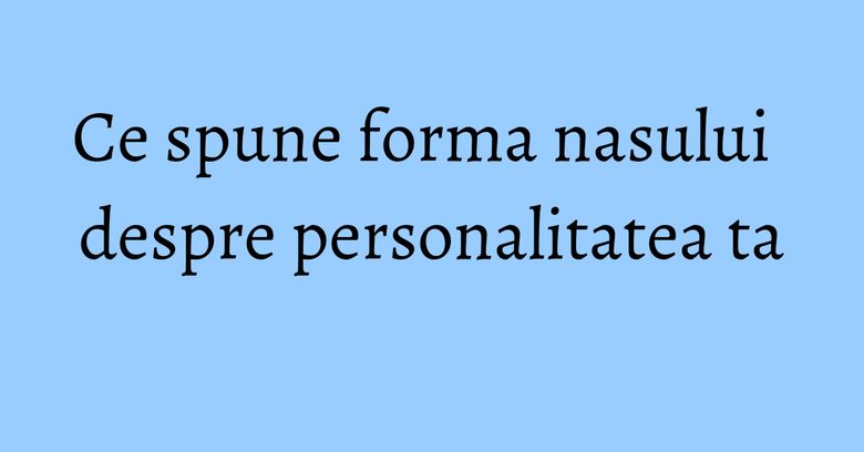 Ce spune forma nasului despre personalitatea ta Ce spune forma nasului despre personalitatea ta