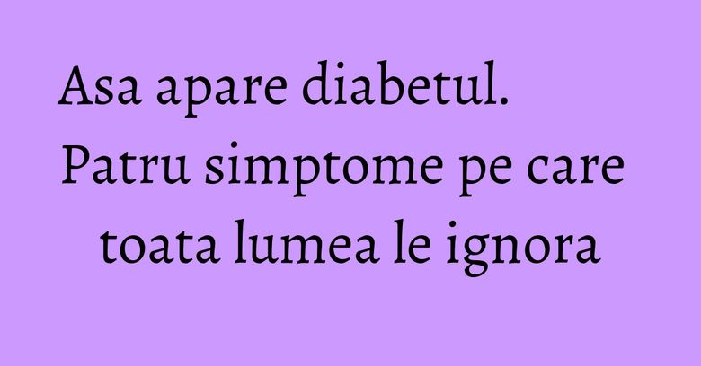 Asa apare diabetul. Patru simptome pe care toata lumea le ignora Asa apare diabetul. Patru simptome pe care toata lumea le ignora