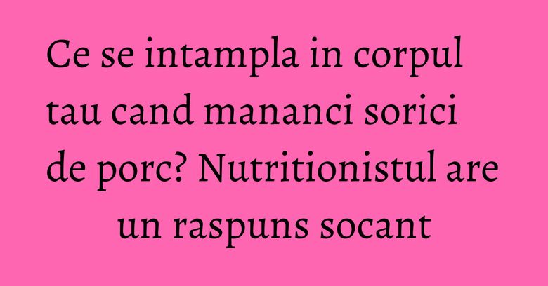 Ce se intampla in corpul tau cand mananci sorici de porc? Nutritionistul are un raspuns socant Ce se intampla in corpul tau cand mananci sorici de porc? Nutritionistul are un raspuns socant