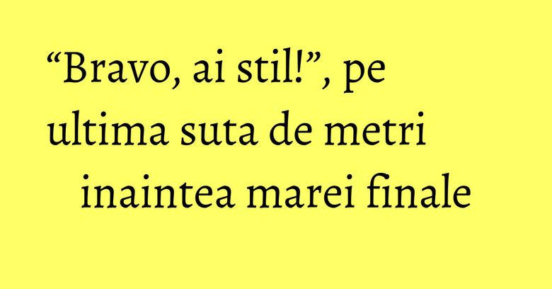 “Bravo, ai stil!”, pe ultima suta de metri inaintea marei finale “Bravo, ai stil!”, pe ultima suta de metri inaintea marei finale