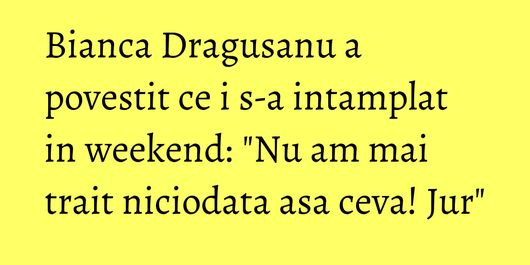 Bianca Dragusanu a povestit ce i s-a intamplat in weekend: 