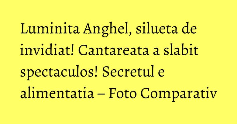 Luminita Anghel, silueta de invidiat! Cantareata a slabit spectaculos! Secretul e alimentatia – Foto Comparativ Luminita Anghel, silueta de invidiat! Cantareata a slabit spectaculos! Secretul e alimentatia – Foto Comparativ