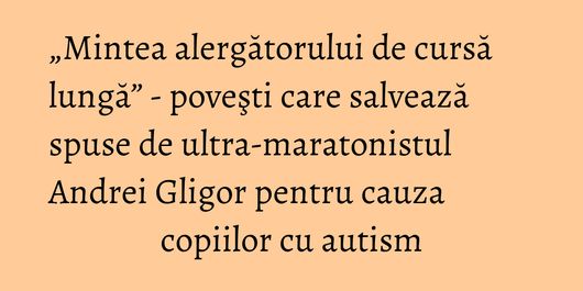 „Mintea alergătorului de cursă lungă” - poveşti care salvează spuse de ultra-maratonistul Andrei Gligor pentru cauza copiilor cu autism