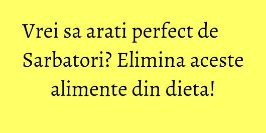Vrei sa arati perfect de Sarbatori? Elimina aceste alimente din dieta!