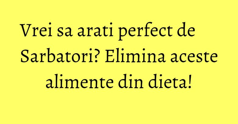 Vrei sa arati perfect de Sarbatori? Elimina aceste alimente din dieta! Vrei sa arati perfect de Sarbatori? Elimina aceste alimente din dieta!