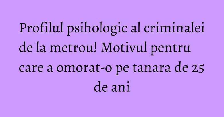 Profilul psihologic al criminalei de la metrou! Motivul pentru care a omorat-o pe tanara de 25 de ani
