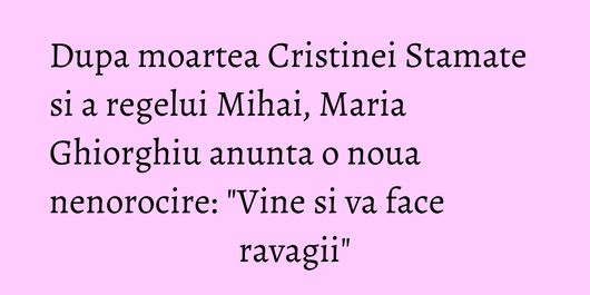 Dupa moartea Cristinei Stamate si a regelui Mihai, Maria Ghiorghiu anunta o noua nenorocire: 