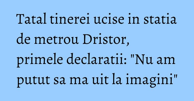 Tatal tinerei ucise in statia de metrou Dristor, primele declaratii: "Nu am putut sa ma uit la imagini" Tatal tinerei ucise in statia de metrou Dristor, primele declaratii: "Nu am putut sa ma uit la imagini"