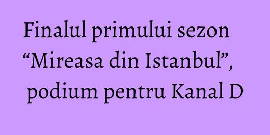 Finalul primului sezon “Mireasa din Istanbul”, podium pentru Kanal D