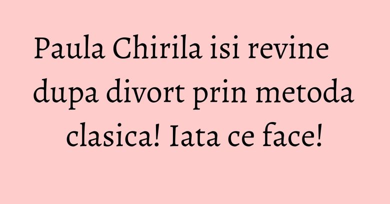 Paula Chirila isi revine dupa divort prin metoda clasica! Iata ce face! Paula Chirila isi revine dupa divort prin metoda clasica! Iata ce face!