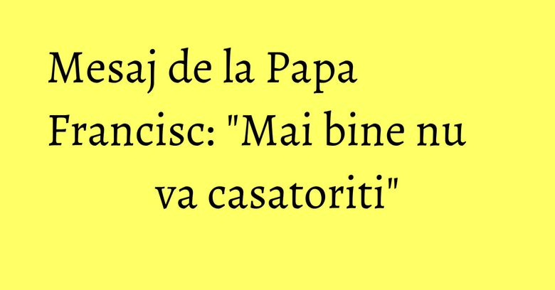 Mesaj de la Papa Francisc: "Mai bine nu va casatoriti" Mesaj de la Papa Francisc: "Mai bine nu va casatoriti"
