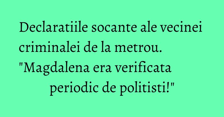 Declaratiile socante ale vecinei criminalei de la metrou. 