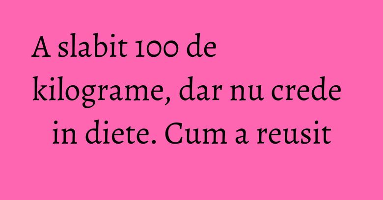 A slabit 100 de kilograme, dar nu crede in diete. Cum a reusit A slabit 100 de kilograme, dar nu crede in diete. Cum a reusit