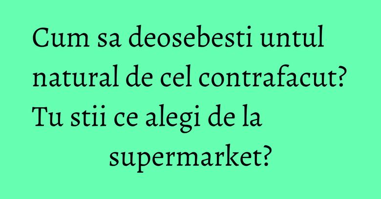 Cum sa deosebesti untul natural de cel contrafacut? Tu stii ce alegi de la supermarket? Cum sa deosebesti untul natural de cel contrafacut? Tu stii ce alegi de la supermarket?