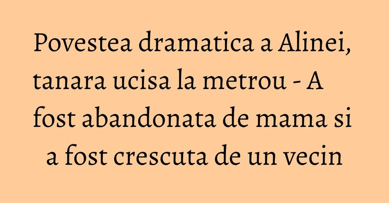 Povestea dramatica a Alinei, tanara ucisa la metrou - A fost abandonata de mama si a fost crescuta de un vecin Povestea dramatica a Alinei, tanara ucisa la metrou - A fost abandonata de mama si a fost crescuta de un vecin